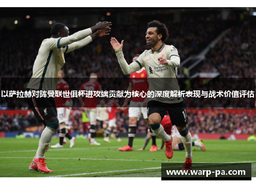 以萨拉赫对阵曼联世俱杯进攻端贡献为核心的深度解析表现与战术价值评估