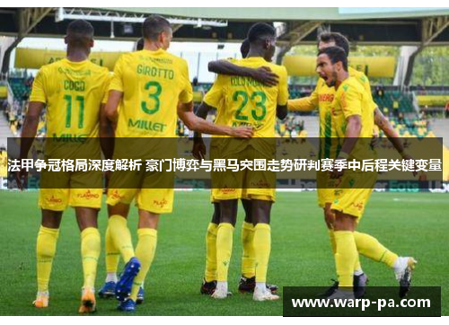 法甲争冠格局深度解析 豪门博弈与黑马突围走势研判赛季中后程关键变量