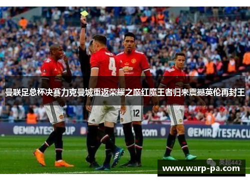 曼联足总杯决赛力克曼城重返荣耀之巅红魔王者归来震撼英伦再封王