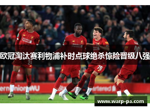 欧冠淘汰赛利物浦补时点球绝杀惊险晋级八强