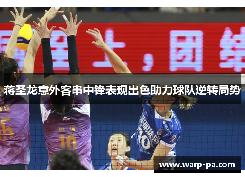 蒋圣龙意外客串中锋表现出色助力球队逆转局势 蒋圣龙意外客串中锋表现出色助力球队逆转局势
