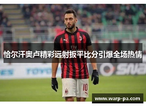 恰尔汗奥卢精彩远射扳平比分引爆全场热情