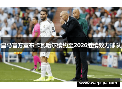 皇马官方宣布卡瓦哈尔续约至2026继续效力球队 皇马官方宣布卡瓦哈尔续约至2026继续效力球队